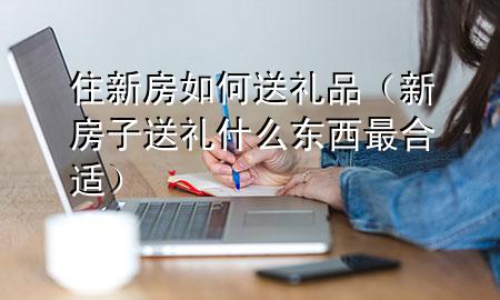 住新房如何送礼品(新房子送礼什么东西最合适)