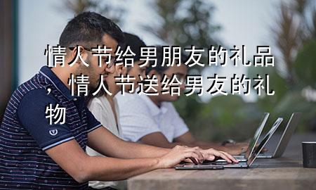 情人节给男朋友的礼品,情人节送给男友的礼物