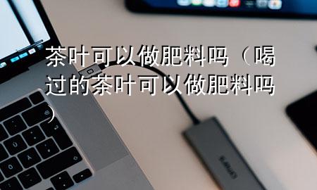 茶叶可以做肥料吗(喝过的茶叶可以做肥料吗)