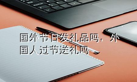 国外节日发礼品吗,外国人过节送礼吗