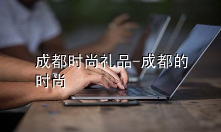 成都时尚礼品-成都的时尚