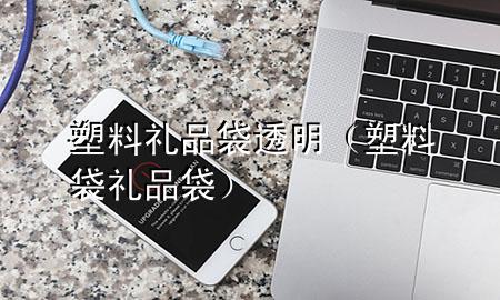 塑料礼品袋透明(塑料袋礼品袋)