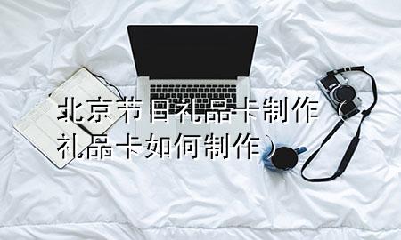 北京节日礼品卡制作(礼品卡如何制作)