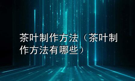 茶叶制作方法(茶叶制作方法有哪些)