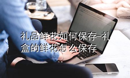 礼品鲜花如何保存-礼盒的鲜花怎么保存