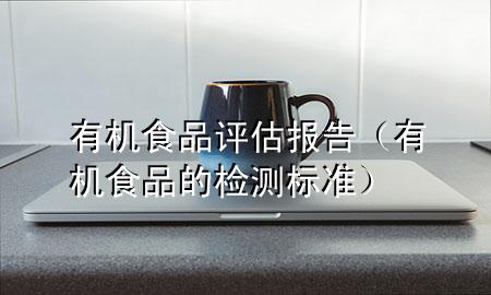 有机食品评估报告(有机食品的检测标准)