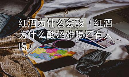 红酒为什么会酸(红酒为什么酸涩难喝还有人喝)