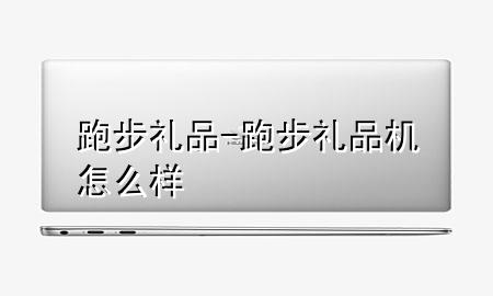 跑步礼品-跑步礼品机怎么样