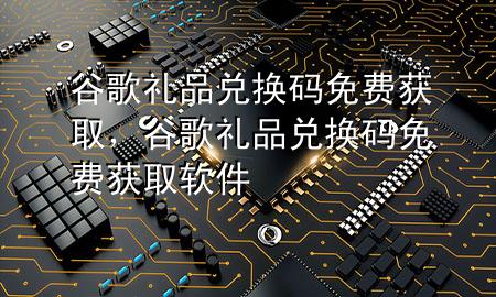 谷歌礼品兑换码免费获取,谷歌礼品兑换码免费获取软件