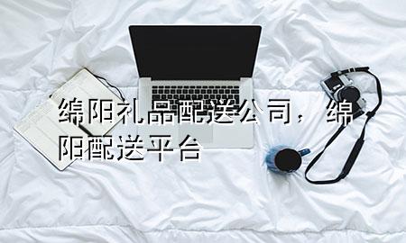 绵阳礼品配送公司,绵阳配送平台