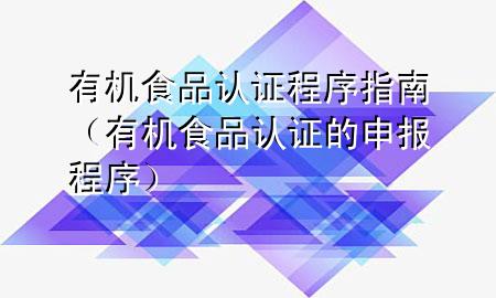 有机食品认证程序指南(有机食品认证的申报程序)
