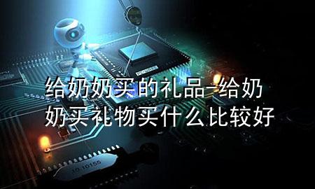给奶奶买的礼品-给奶奶买礼物买什么比较好
