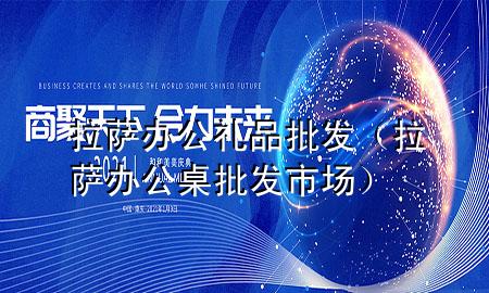 拉萨办公礼品批发(拉萨办公桌批发市场)