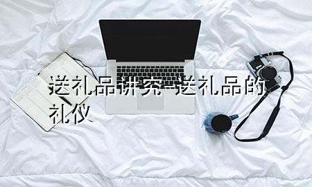 送礼品讲究-送礼品的礼仪