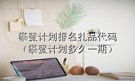 攀登计划报名礼品代码(攀登计划多久一期)