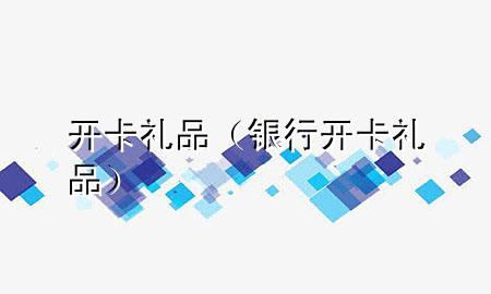 开卡礼品(银行开卡礼品)