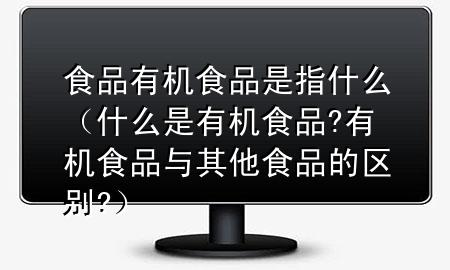 食品有机食品是指什么(什么是有机食品?有机食品与其他食品的区别?)