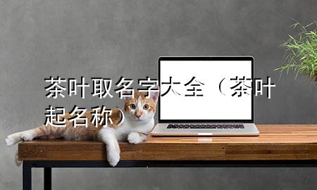 茶叶取名字大全(茶叶起名称)