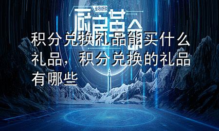 积分兑换礼品能买什么礼品,积分兑换的礼品有哪些
