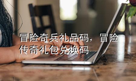 冒险奇兵礼品码,冒险传奇礼包兑换码