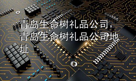 青岛生命树礼品公司,青岛生命树礼品公司地址