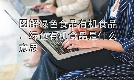 图解 绿色食品 有机食品,绿色有机食品是什么意思