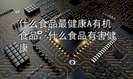 什么食品最健康A有机食品,什么食品有害健康