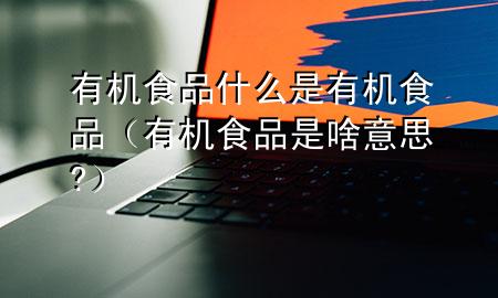 有机食品什么是有机食品(有机食品是啥意思?)
