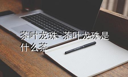 茶叶龙珠-茶叶龙珠是什么茶