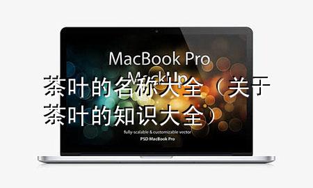 茶叶的名称大全(关于茶叶的知识大全)