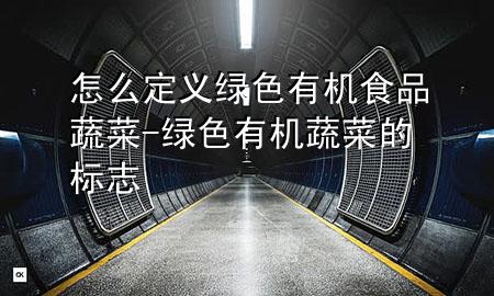 怎么定义绿色有机食品蔬菜-绿色有机蔬菜的标志