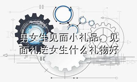 男女生见面小礼品,见面礼送女生什么礼物好