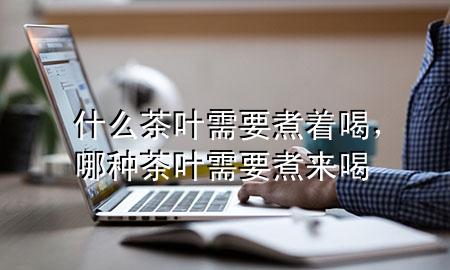 什么茶叶需要煮着喝,哪种茶叶需要煮来喝