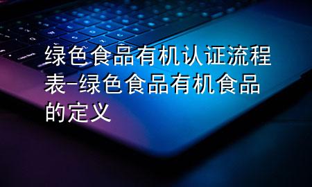 绿色食品有机认证流程表-绿色食品有机食品的定义