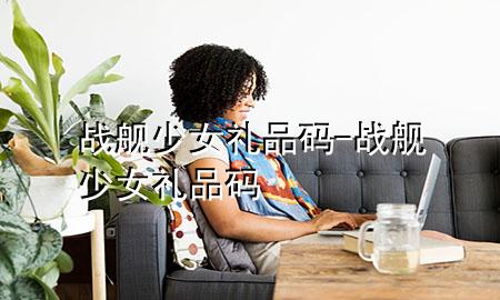 战舰少女 礼品码-战舰少女礼品码