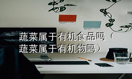 蔬菜属于有机食品吗(蔬菜属于有机物吗)