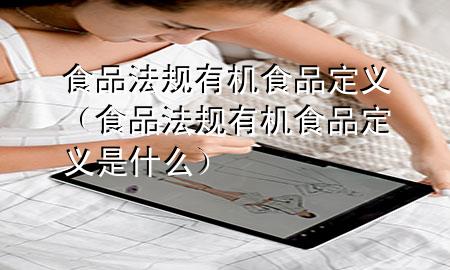 食品法规有机食品定义(食品法规有机食品定义是什么)