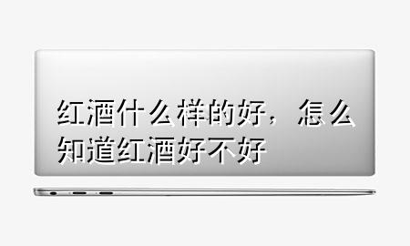 红酒什么样的好,怎么知道红酒好不好