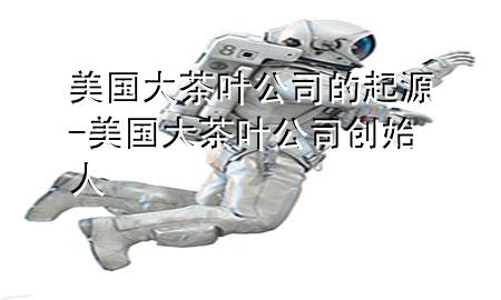 美国大茶叶公司的起源-美国大茶叶公司创始人