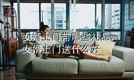 女婿上门 带哪些礼品,女婿上门送什么好