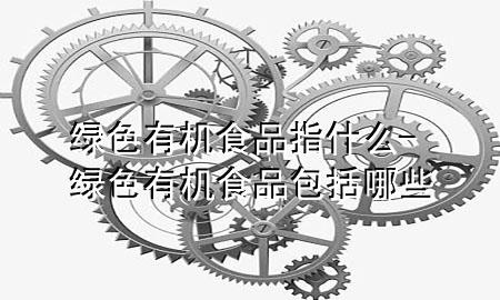 绿色有机食品指什么-绿色有机食品包括哪些
