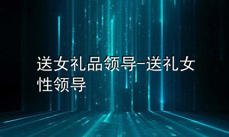送女礼品领导-送礼女性领导
