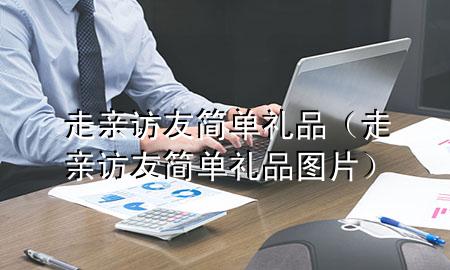 走亲访友简单礼品(走亲访友简单礼品图片)