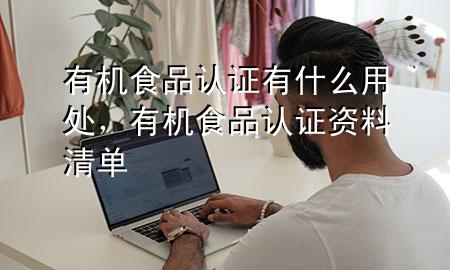 有机食品认证有什么用处,有机食品认证资料清单