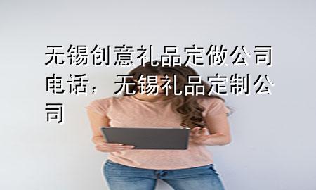 无锡创意礼品定做公司电话,无锡礼品定制公司