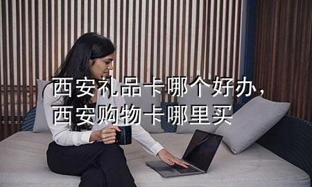 西安礼品卡哪个好办,西安购物卡哪里买