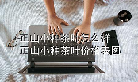 正山小种茶叶怎么样-正山小种茶叶价格表图