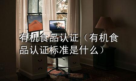 有机食品 认证(有机食品认证标准是什么)