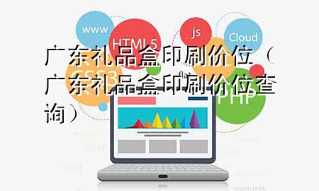 广东礼品盒印刷价位(广东礼品盒印刷价位查询)