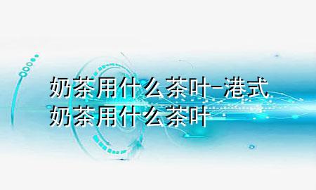 奶茶用什么茶叶-港式奶茶用什么茶叶